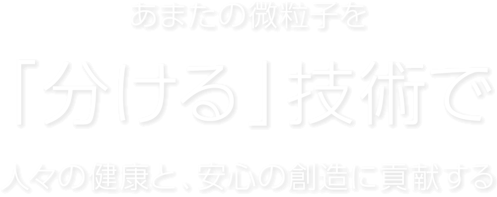 あまたの微粒子を「分ける」技術で人々の健康と、安心の創造に貢献する